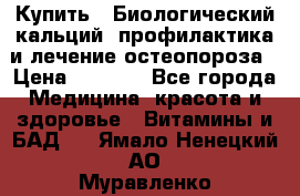 Купить : Биологический кальций -профилактика и лечение остеопороза › Цена ­ 3 370 - Все города Медицина, красота и здоровье » Витамины и БАД   . Ямало-Ненецкий АО,Муравленко г.